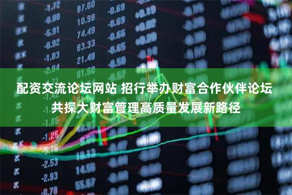 配资交流论坛网站 招行举办财富合作伙伴论坛 共探大财富管理高质量发展新路径