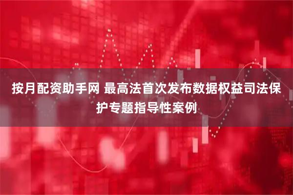 按月配资助手网 最高法首次发布数据权益司法保护专题指导性案例