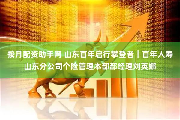 按月配资助手网 山东百年启行攀登者｜百年人寿山东分公司个险管理本部部经理刘英娜