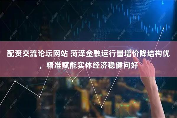 配资交流论坛网站 菏泽金融运行量增价降结构优，精准赋能实体经济稳健向好