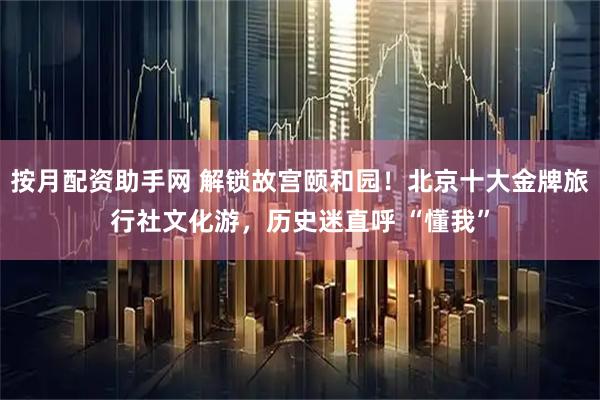 按月配资助手网 解锁故宫颐和园！北京十大金牌旅行社文化游，历史迷直呼 “懂我”