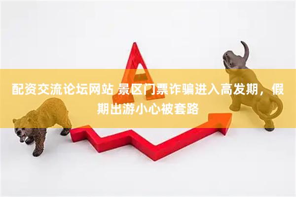 配资交流论坛网站 景区门票诈骗进入高发期，假期出游小心被套路