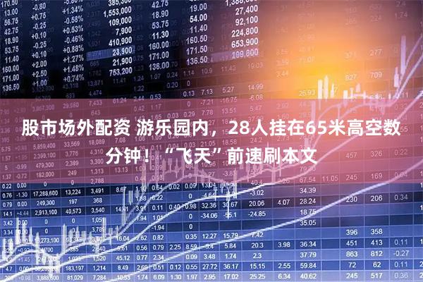 股市场外配资 游乐园内，28人挂在65米高空数分钟！“飞天”前速刷本文