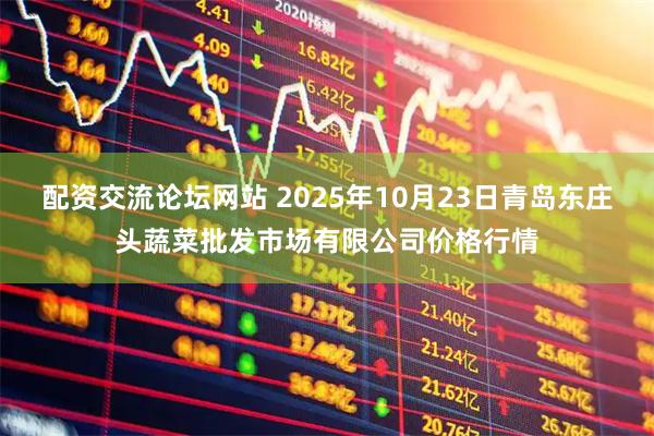 配资交流论坛网站 2025年10月23日青岛东庄头蔬菜批发市场有限公司价格行情