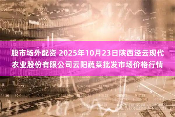 股市场外配资 2025年10月23日陕西泾云现代农业股份有限公司云阳蔬菜批发市场价格行情