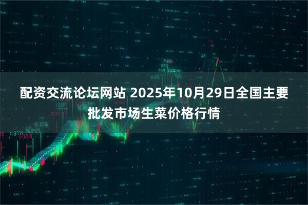 配资交流论坛网站 2025年10月29日全国主要批发市场生菜价格行情
