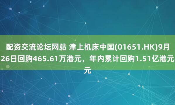 配资交流论坛网站 津上机床中国(01651.HK)9月26日回购465.61万港元，年内累计回购1.51亿港元