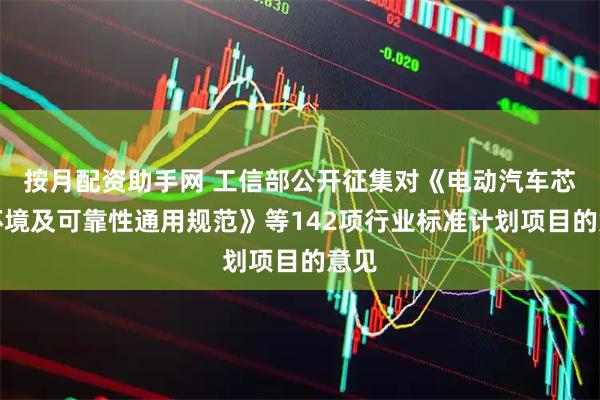 按月配资助手网 工信部公开征集对《电动汽车芯片环境及可靠性通用规范》等142项行业标准计划项目的意见