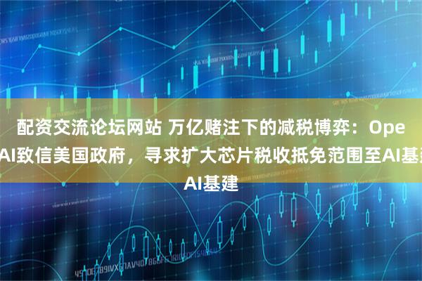 配资交流论坛网站 万亿赌注下的减税博弈：OpenAI致信美国政府，寻求扩大芯片税收抵免范围至AI基建