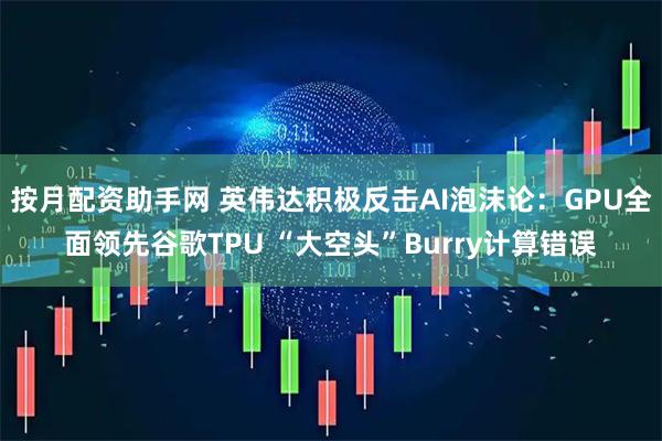 按月配资助手网 英伟达积极反击AI泡沫论：GPU全面领先谷歌TPU “大空头”Burry计算错误