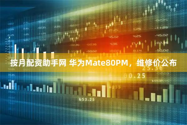 按月配资助手网 华为Mate80PM，维修价公布
