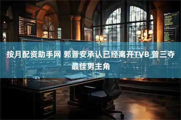 按月配资助手网 郭晋安承认已经离开TVB 曾三夺最佳男主角