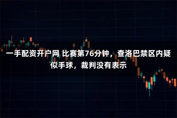一手配资开户网 比赛第76分钟，查洛巴禁区内疑似手球，裁判没有表示