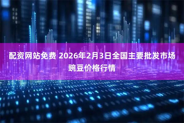配资网站免费 2026年2月3日全国主要批发市场豌豆价格行情