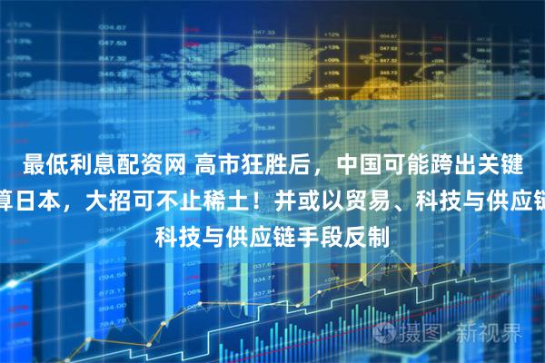 最低利息配资网 高市狂胜后，中国可能跨出关键一步，清算日本，大招可不止稀土！并或以贸易、科技与供应链手段反制