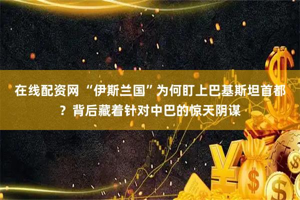 在线配资网 “伊斯兰国”为何盯上巴基斯坦首都？背后藏着针对中巴的惊天阴谋